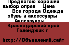 Предлогаю хороший выбор оправ  › Цена ­ 1 000 - Все города Одежда, обувь и аксессуары » Аксессуары   . Краснодарский край,Геленджик г.